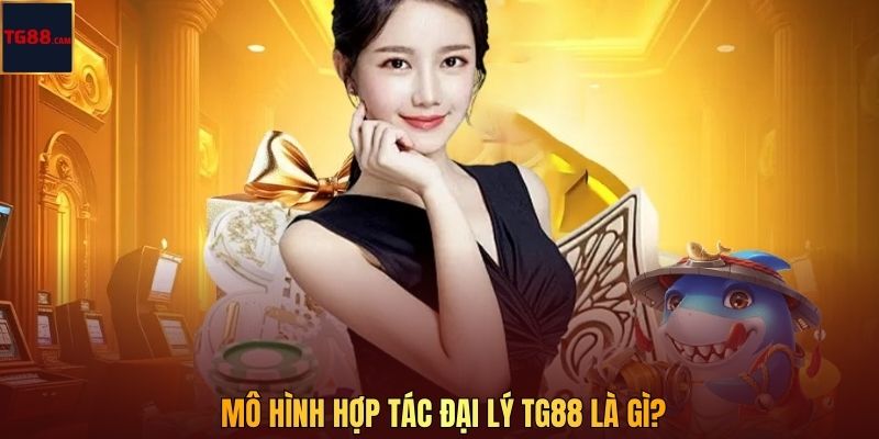 Mô hình hợp tác đại lý TG88 là gì?